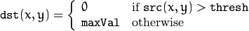 texttt{dst} (x,y) =  fork{0}{if $texttt{src}(x,y) > texttt{thresh}$}{texttt{maxVal}}{otherwise}