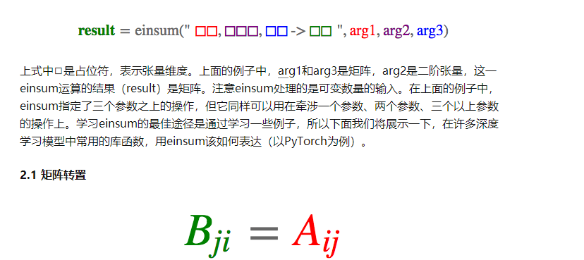 上式中◻是占位符,表示张量维度。上面的例子中,arg1和arg3是矩阵,arg2是二阶张量,这一einsum运算的结果(result)是矩阵。注意einsum处理的是可变数量的输入。在上面的例子中,einsum指定了三个参数之上的操作,但它同样可以用在牵涉一个参数、两个参数、三个以上参数的操作上。学习einsum的最佳途径是通过学习一些例子,所以下面我们将展示一下,在许多深度学习模型中常用的库函数,用einsum该如何表达(以PyTorch为例)。